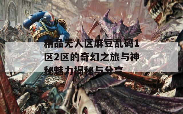 精品无人区麻豆乱码1区2区的奇幻之旅与神秘魅力揭秘与分享