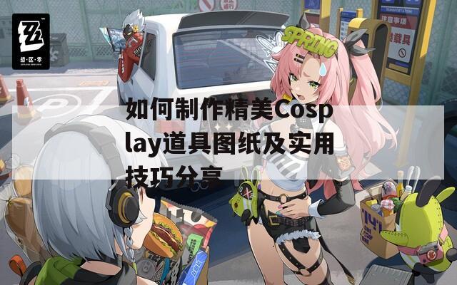 如何制作精美Cosplay道具图纸及实用技巧分享