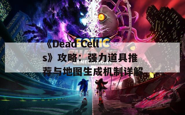 《Dead Cells》攻略：强力道具推荐与地图生成机制详解