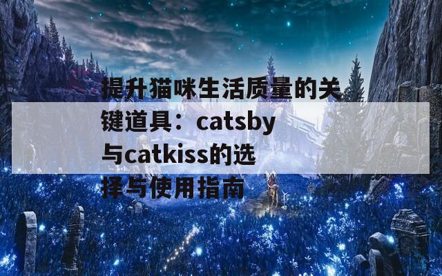 提升猫咪生活质量的关键道具：catsby与catkiss的选择与使用指南