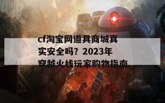 cf淘宝网道具商城真实安全吗？2023年穿越火线玩家购物指南