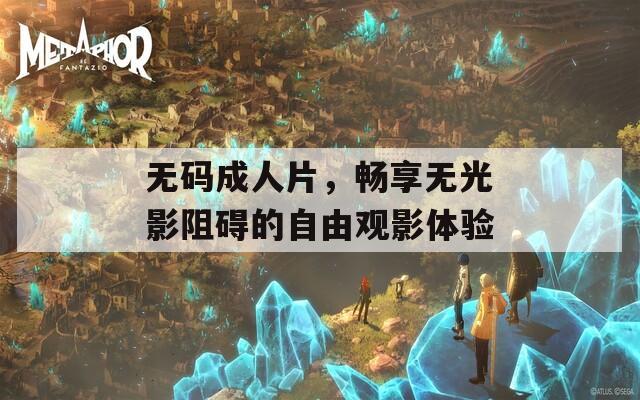 无码成人片，畅享无光影阻碍的自由观影体验