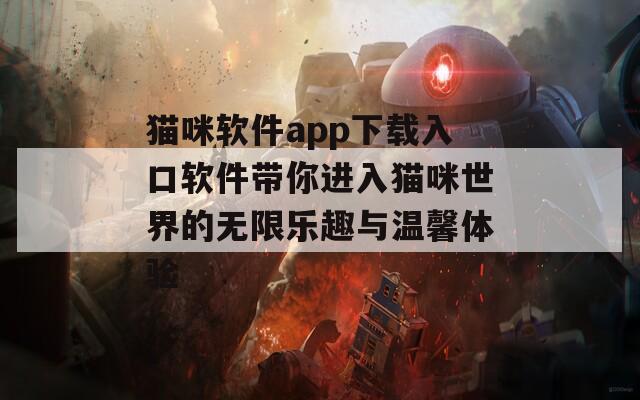 猫咪软件app下载入口软件带你进入猫咪世界的无限乐趣与温馨体验