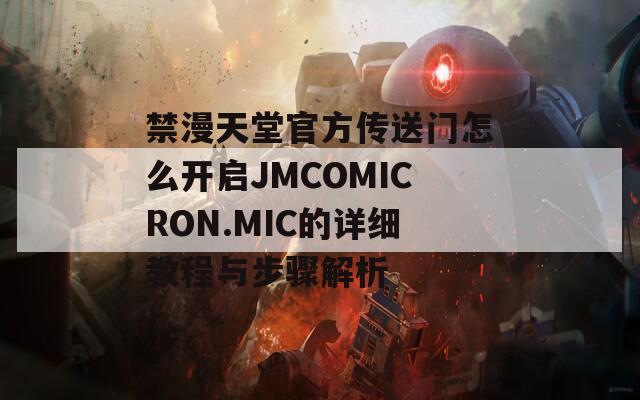 禁漫天堂官方传送门怎么开启JMCOMICRON.MIC的详细教程与步骤解析