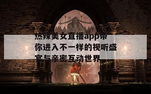 热辣美女直播app带你进入不一样的视听盛宴与亲密互动世界