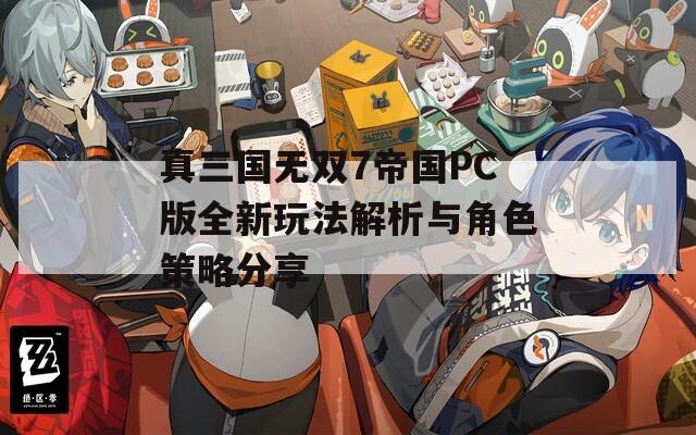 真三国无双7帝国PC版全新玩法解析与角色策略分享