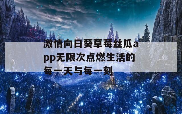 激情向日葵草莓丝瓜app无限次点燃生活的每一天与每一刻