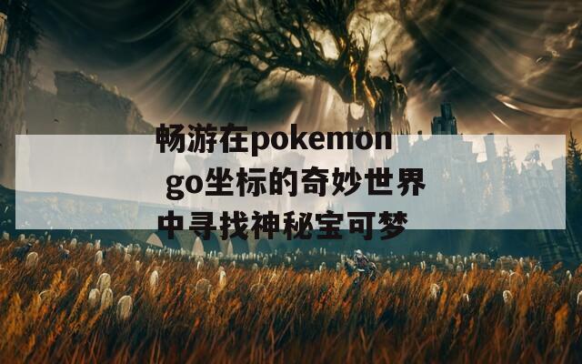 畅游在pokemon go坐标的奇妙世界中寻找神秘宝可梦