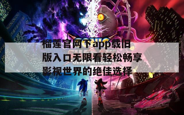 榴莲官网下app载旧版入口无限看轻松畅享影视世界的绝佳选择