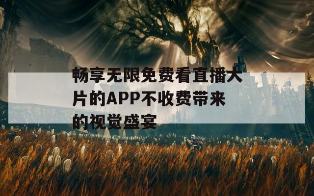 畅享无限免费看直播大片的APP不收费带来的视觉盛宴