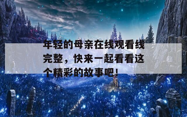 年轻的母亲在线观看线完整，快来一起看看这个精彩的故事吧！