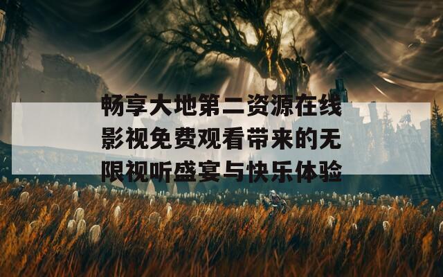 畅享大地第二资源在线影视免费观看带来的无限视听盛宴与快乐体验