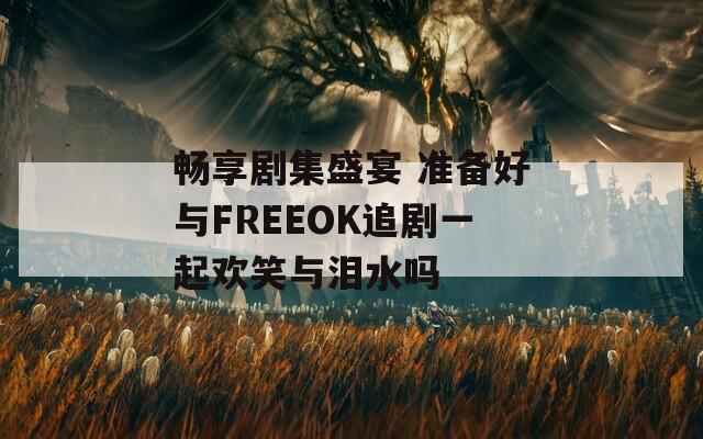 畅享剧集盛宴 准备好与FREEOK追剧一起欢笑与泪水吗