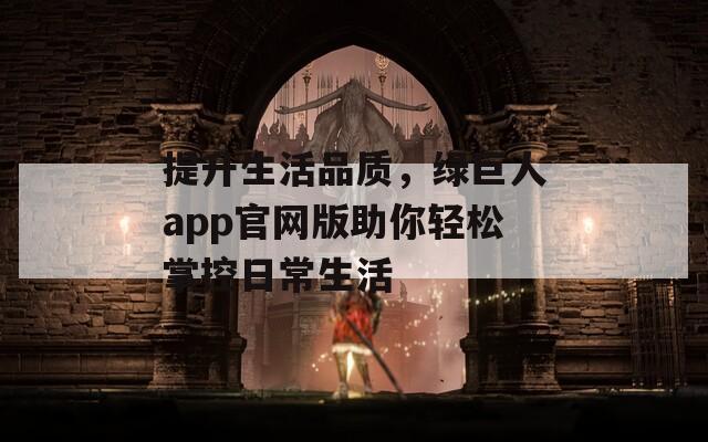 提升生活品质，绿巨人app官网版助你轻松掌控日常生活