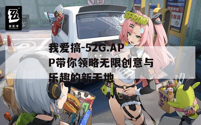 我爱搞-52G.APP带你领略无限创意与乐趣的新天地