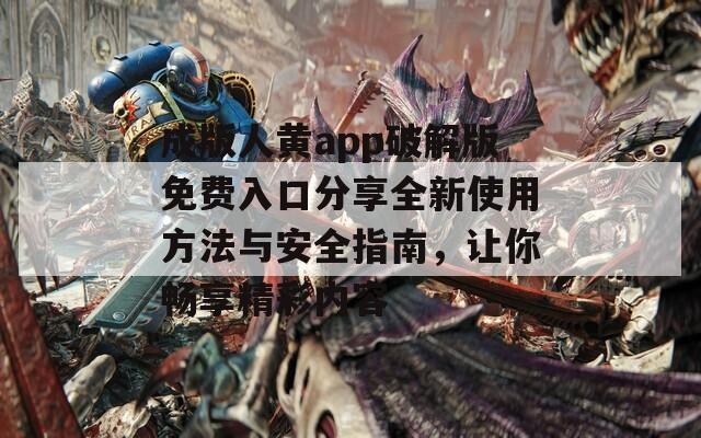 成版人黄app破解版免费入口分享全新使用方法与安全指南，让你畅享精彩内容