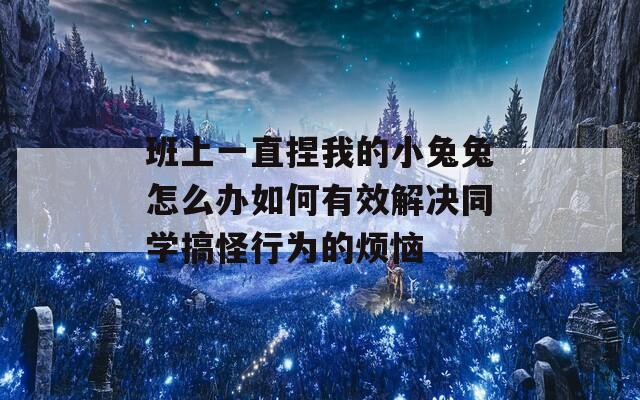 班上一直捏我的小兔兔怎么办如何有效解决同学搞怪行为的烦恼