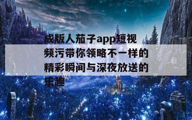 成版人茄子app短视频污带你领略不一样的精彩瞬间与深夜放送的乐趣