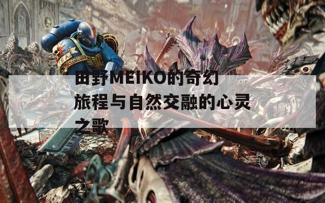 田野MEIKO的奇幻旅程与自然交融的心灵之歌