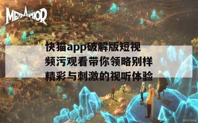 快猫app破解版短视频污观看带你领略别样精彩与刺激的视听体验