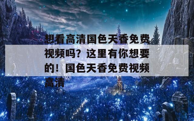 想看高清国色天香免费视频吗？这里有你想要的！国色天香免费视频高清