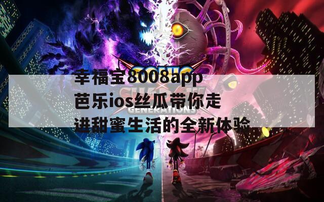 幸福宝8008app芭乐ios丝瓜带你走进甜蜜生活的全新体验