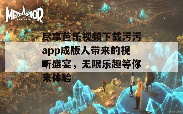 尽享芭乐视频下载污污app成版人带来的视听盛宴，无限乐趣等你来体验