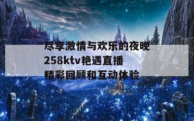 尽享激情与欢乐的夜晚258ktv艳遇直播精彩回顾和互动体验