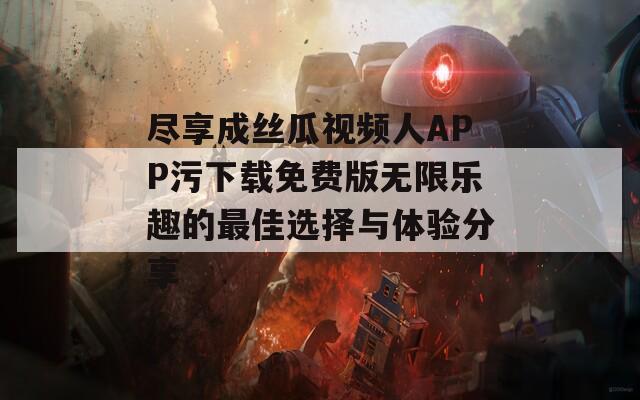 尽享成丝瓜视频人APP污下载免费版无限乐趣的最佳选择与体验分享