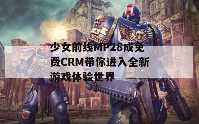 少女前线MP28成免费CRM带你进入全新游戏体验世界