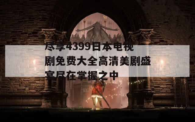 尽享4399日本电视剧免费大全高清美剧盛宴尽在掌握之中