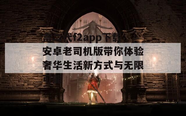 富二代f2app下载安卓老司机版带你体验奢华生活新方式与无限可能