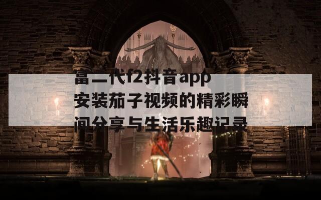 富二代f2抖音app安装茄子视频的精彩瞬间分享与生活乐趣记录