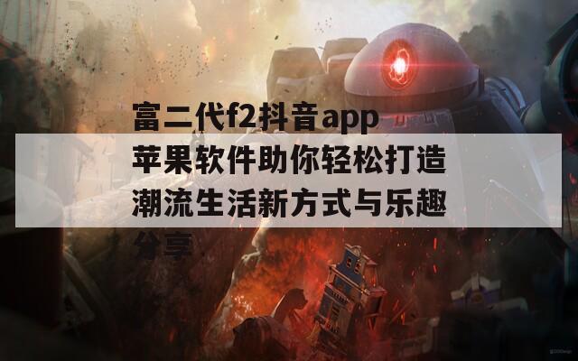 富二代f2抖音app苹果软件助你轻松打造潮流生活新方式与乐趣分享