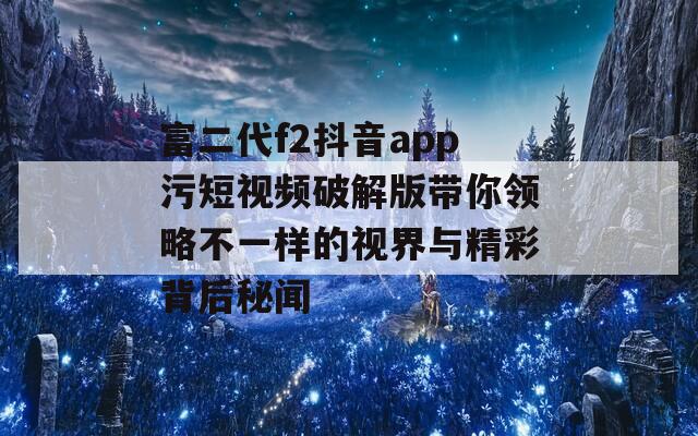 富二代f2抖音app污短视频破解版带你领略不一样的视界与精彩背后秘闻