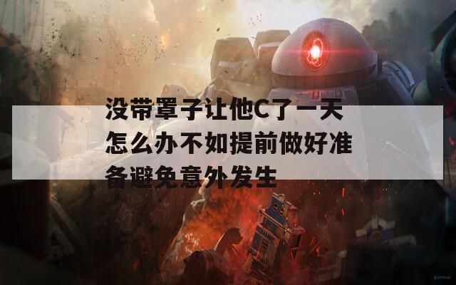 没带罩子让他C了一天怎么办不如提前做好准备避免意外发生