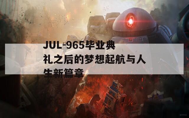 JUL-965毕业典礼之后的梦想起航与人生新篇章