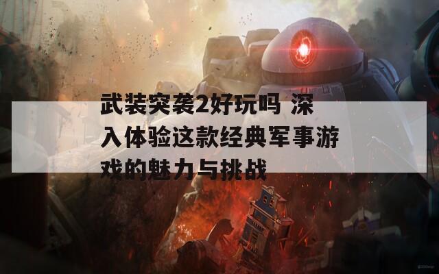 武装突袭2好玩吗 深入体验这款经典军事游戏的魅力与挑战