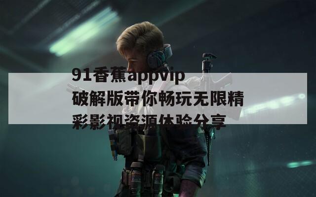 91香蕉appvip破解版带你畅玩无限精彩影视资源体验分享