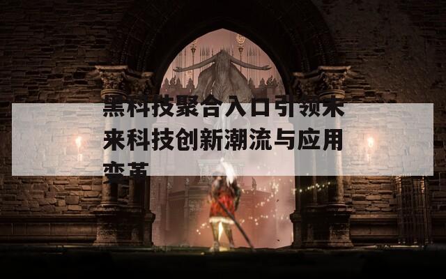 黑科技聚合入口引领未来科技创新潮流与应用变革