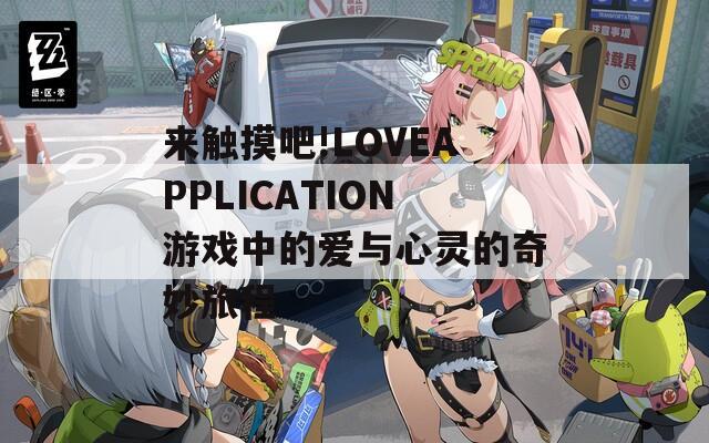 来触摸吧!LOVEAPPLICATION游戏中的爱与心灵的奇妙旅程