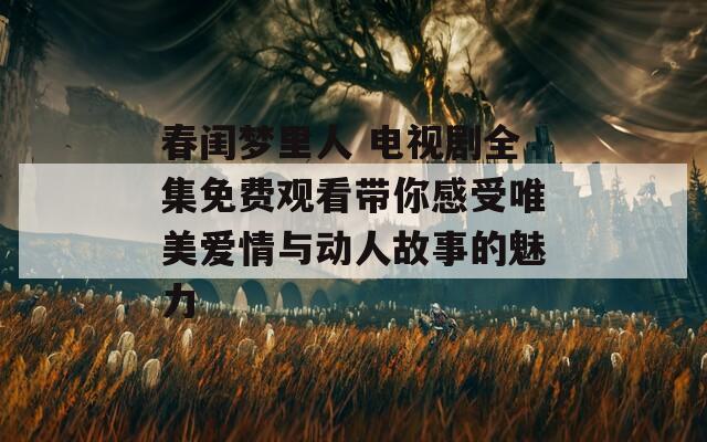 春闺梦里人 电视剧全集免费观看带你感受唯美爱情与动人故事的魅力