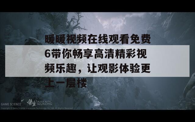 暖暖视频在线观看免费6带你畅享高清精彩视频乐趣，让观影体验更上一层楼