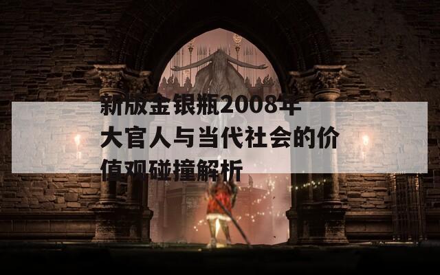 新版金银瓶2008年大官人与当代社会的价值观碰撞解析