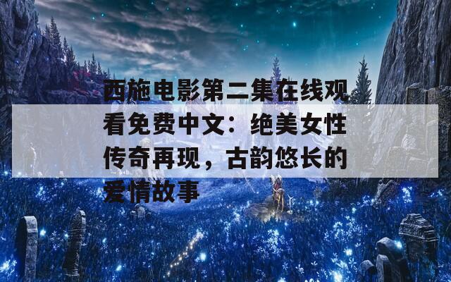 西施电影第二集在线观看免费中文：绝美女性传奇再现，古韵悠长的爱情故事