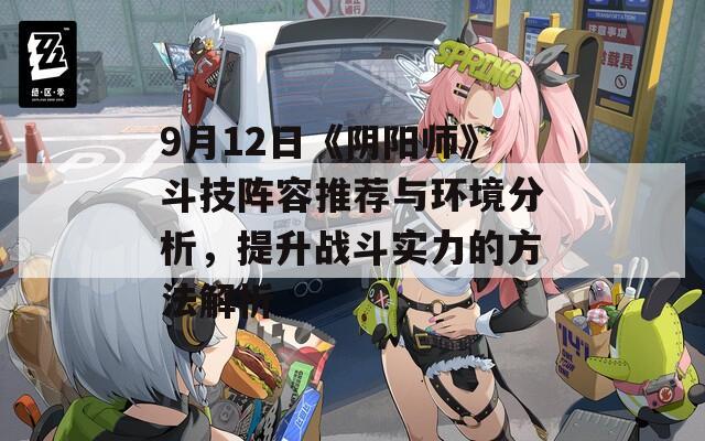 9月12日《阴阳师》斗技阵容推荐与环境分析，提升战斗实力的方法解析