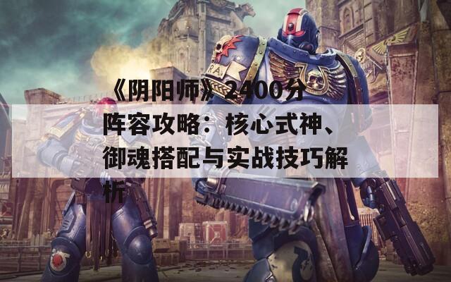 《阴阳师》2400分阵容攻略：核心式神、御魂搭配与实战技巧解析