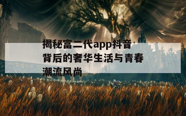 揭秘富二代app抖音背后的奢华生活与青春潮流风尚