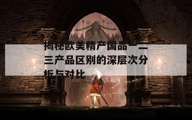 揭秘欧美精产国品一二三产品区别的深层次分析与对比