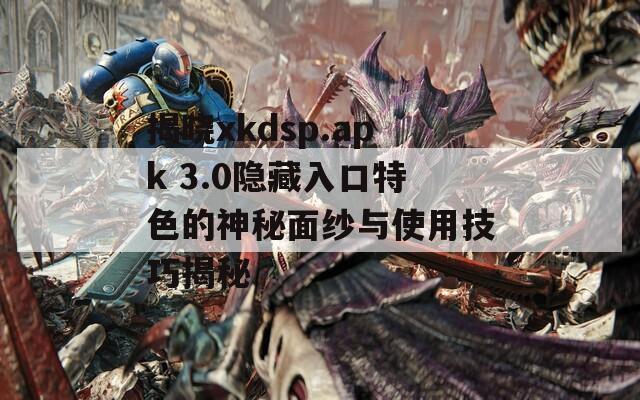 揭晓xkdsp.apk 3.0隐藏入口特色的神秘面纱与使用技巧揭秘